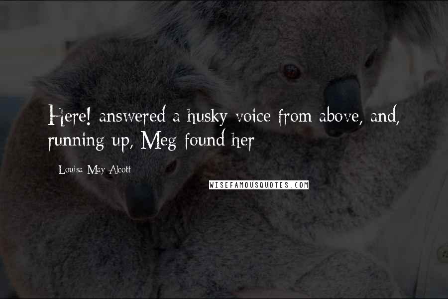 Louisa May Alcott Quotes: Here! answered a husky voice from above, and, running up, Meg found her
