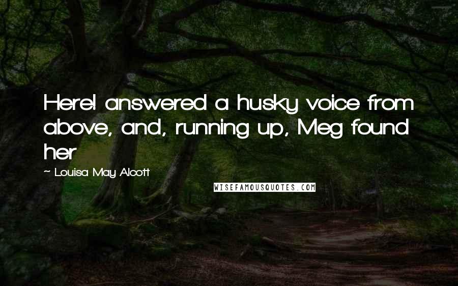 Louisa May Alcott Quotes: Here! answered a husky voice from above, and, running up, Meg found her