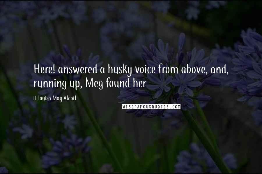 Louisa May Alcott Quotes: Here! answered a husky voice from above, and, running up, Meg found her