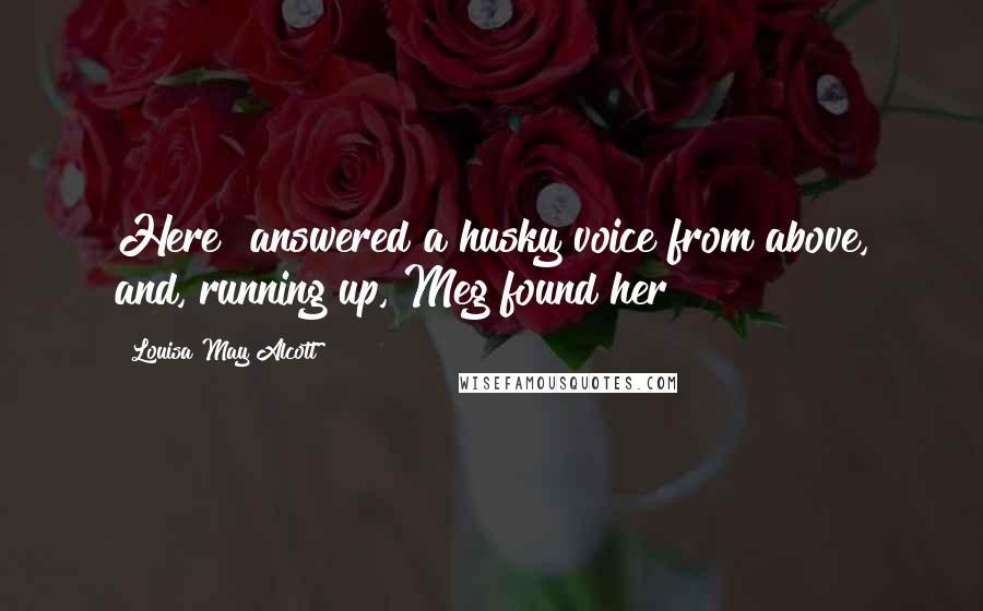Louisa May Alcott Quotes: Here! answered a husky voice from above, and, running up, Meg found her