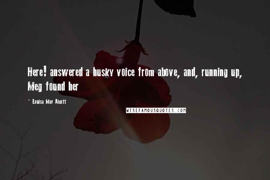 Louisa May Alcott Quotes: Here! answered a husky voice from above, and, running up, Meg found her