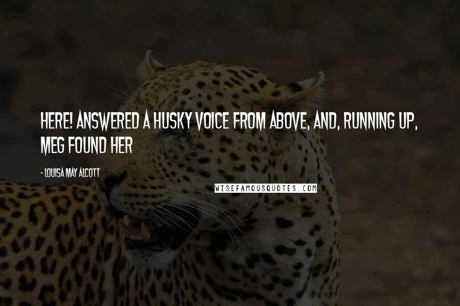 Louisa May Alcott Quotes: Here! answered a husky voice from above, and, running up, Meg found her