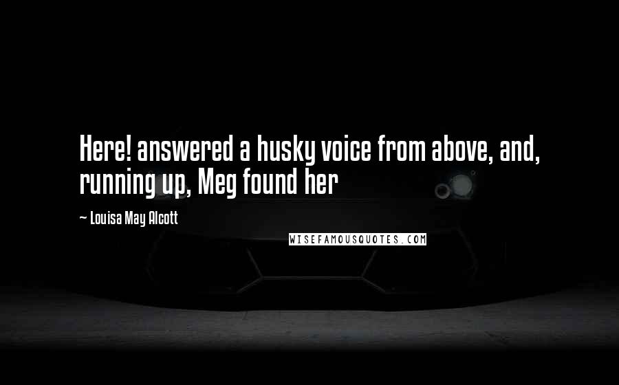 Louisa May Alcott Quotes: Here! answered a husky voice from above, and, running up, Meg found her