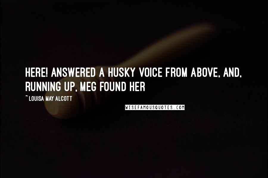 Louisa May Alcott Quotes: Here! answered a husky voice from above, and, running up, Meg found her