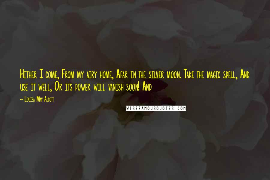 Louisa May Alcott Quotes: Hither I come, From my airy home, Afar in the silver moon. Take the magic spell, And use it well, Or its power will vanish soon! And