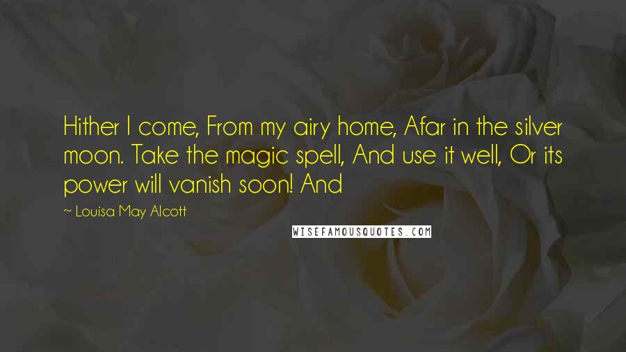 Louisa May Alcott Quotes: Hither I come, From my airy home, Afar in the silver moon. Take the magic spell, And use it well, Or its power will vanish soon! And