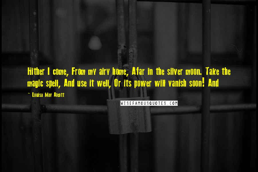 Louisa May Alcott Quotes: Hither I come, From my airy home, Afar in the silver moon. Take the magic spell, And use it well, Or its power will vanish soon! And