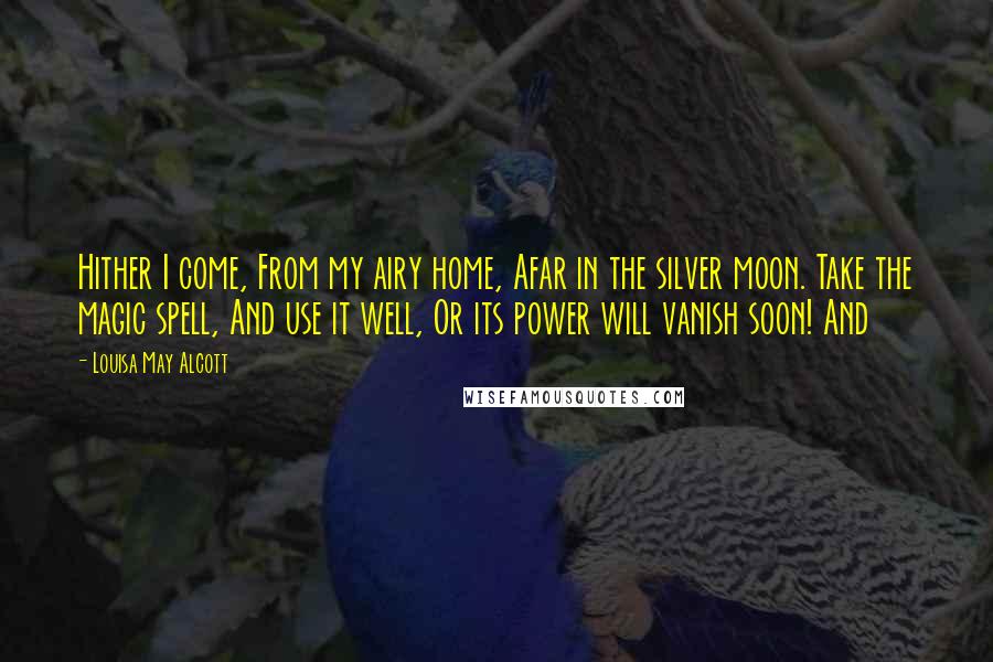 Louisa May Alcott Quotes: Hither I come, From my airy home, Afar in the silver moon. Take the magic spell, And use it well, Or its power will vanish soon! And