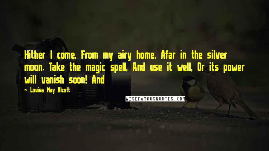 Louisa May Alcott Quotes: Hither I come, From my airy home, Afar in the silver moon. Take the magic spell, And use it well, Or its power will vanish soon! And