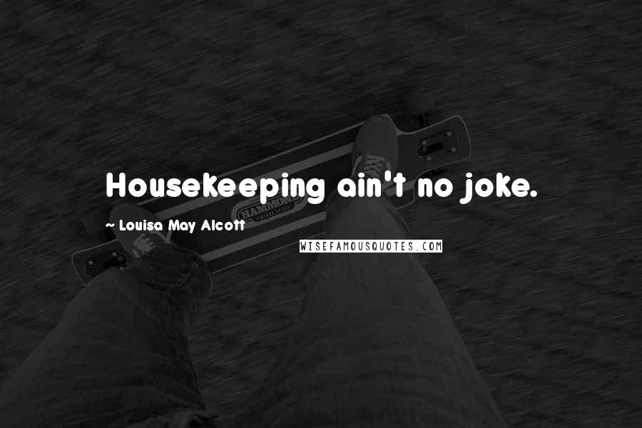 Louisa May Alcott Quotes: Housekeeping ain't no joke.