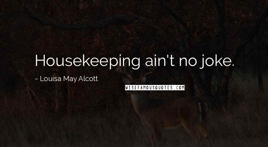 Louisa May Alcott Quotes: Housekeeping ain't no joke.