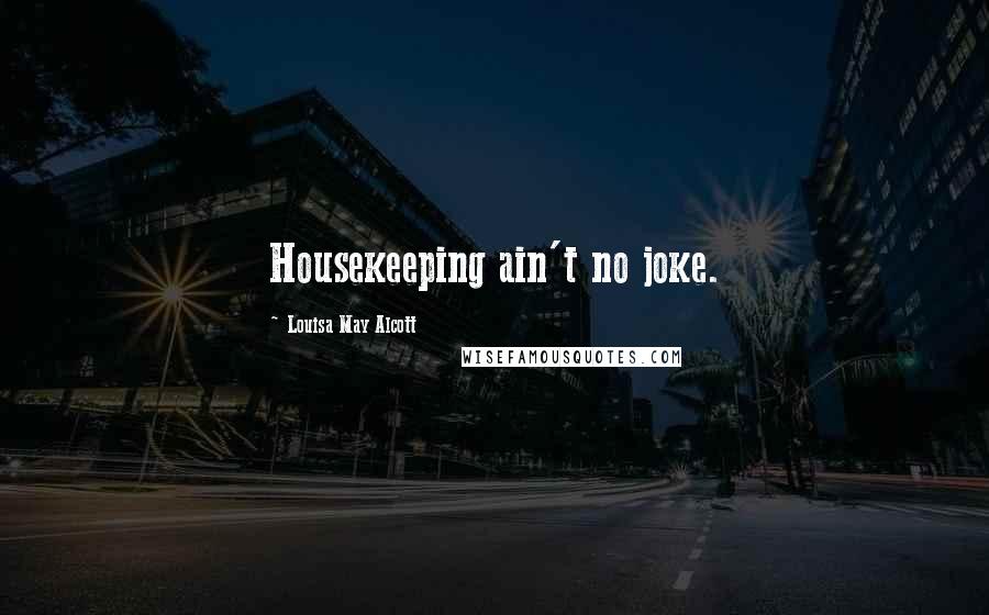 Louisa May Alcott Quotes: Housekeeping ain't no joke.