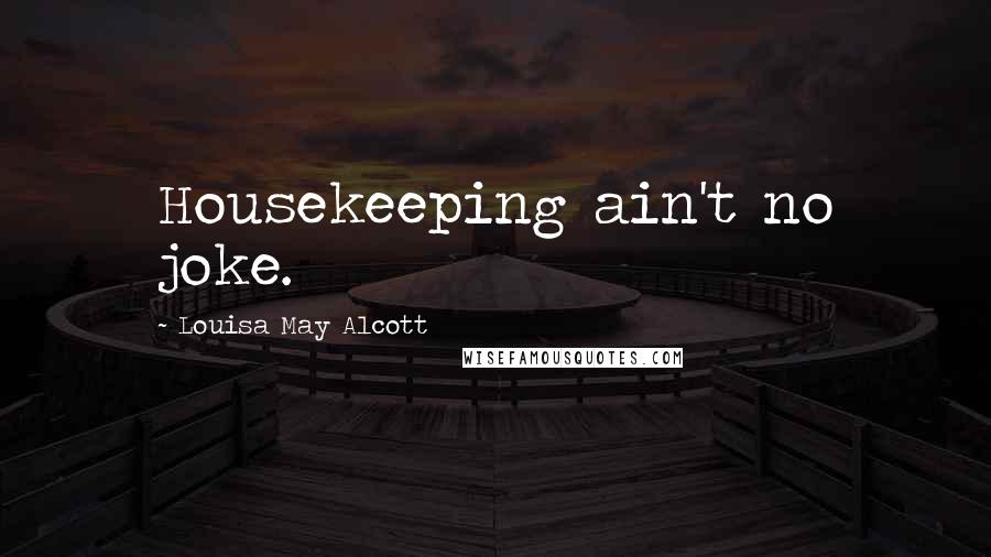 Louisa May Alcott Quotes: Housekeeping ain't no joke.
