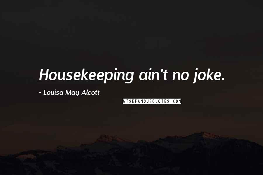 Louisa May Alcott Quotes: Housekeeping ain't no joke.