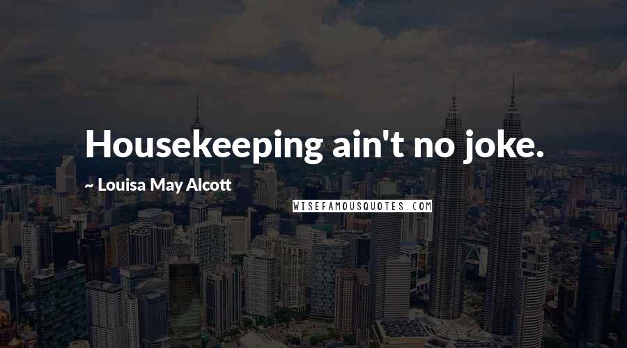 Louisa May Alcott Quotes: Housekeeping ain't no joke.