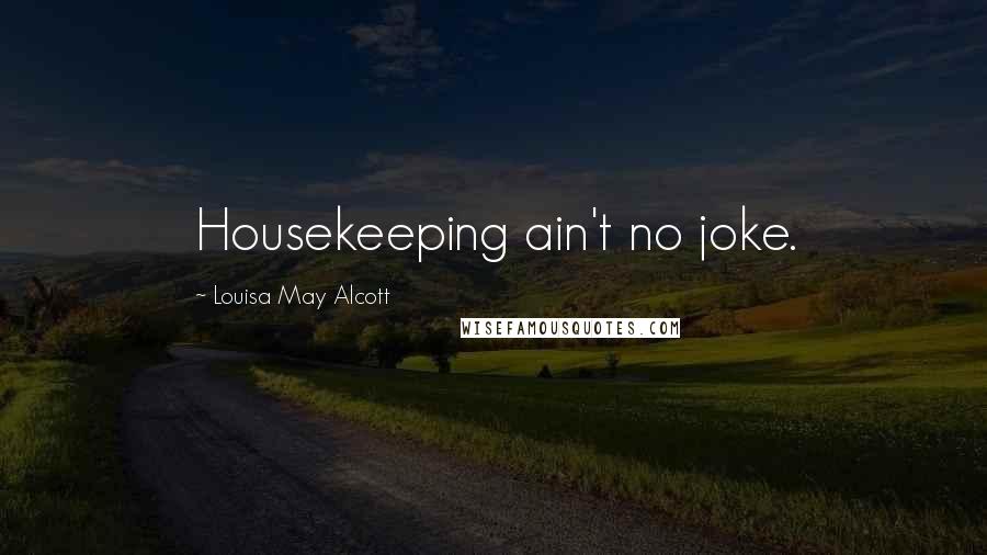 Louisa May Alcott Quotes: Housekeeping ain't no joke.