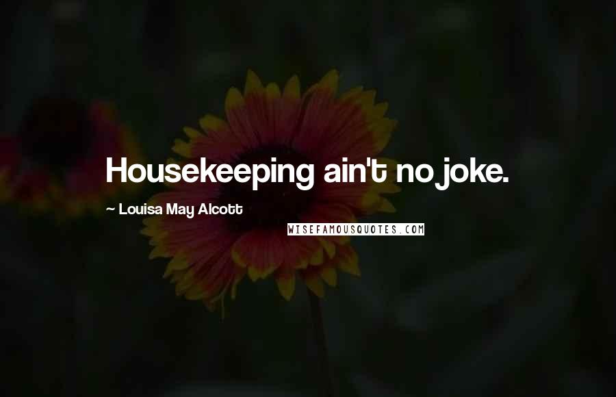 Louisa May Alcott Quotes: Housekeeping ain't no joke.