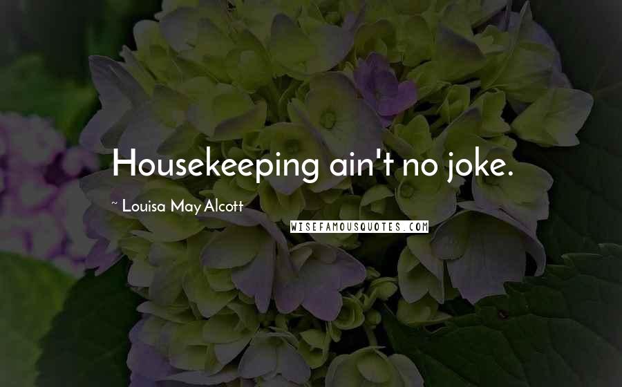 Louisa May Alcott Quotes: Housekeeping ain't no joke.