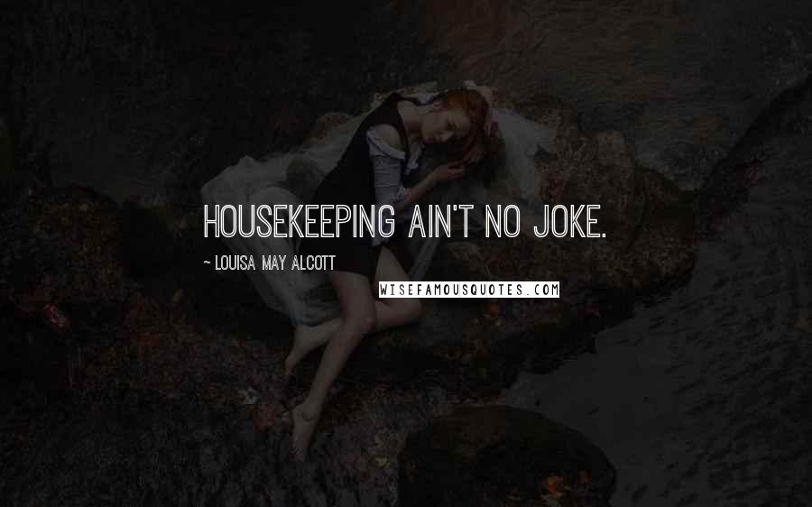 Louisa May Alcott Quotes: Housekeeping ain't no joke.