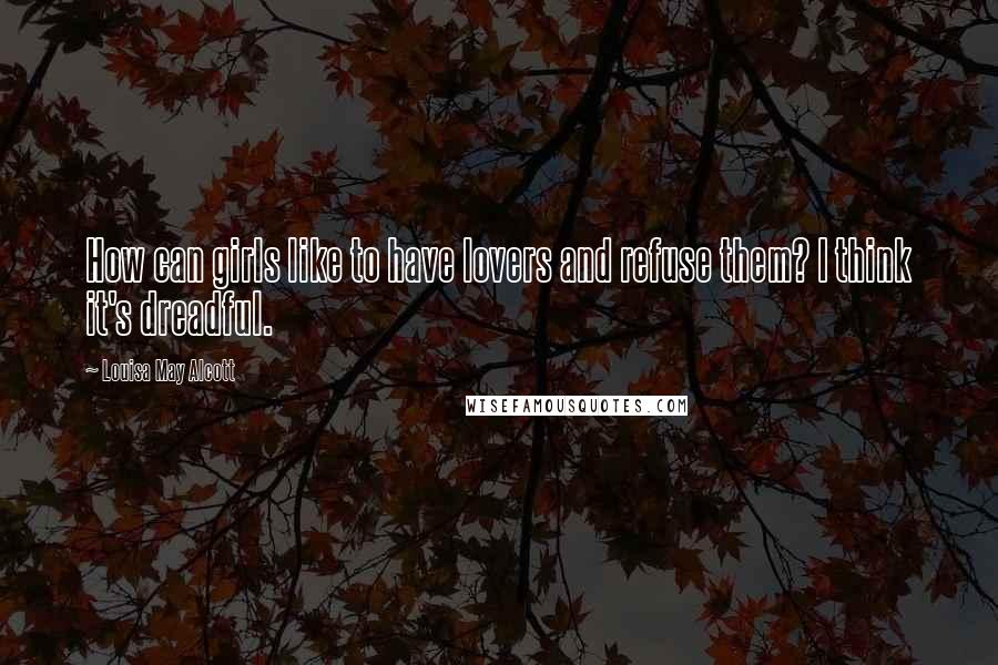 Louisa May Alcott Quotes: How can girls like to have lovers and refuse them? I think it's dreadful.