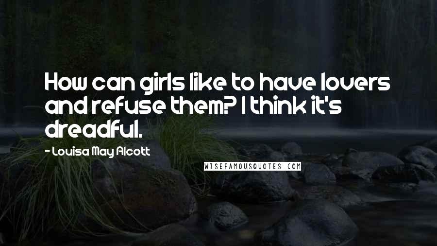 Louisa May Alcott Quotes: How can girls like to have lovers and refuse them? I think it's dreadful.