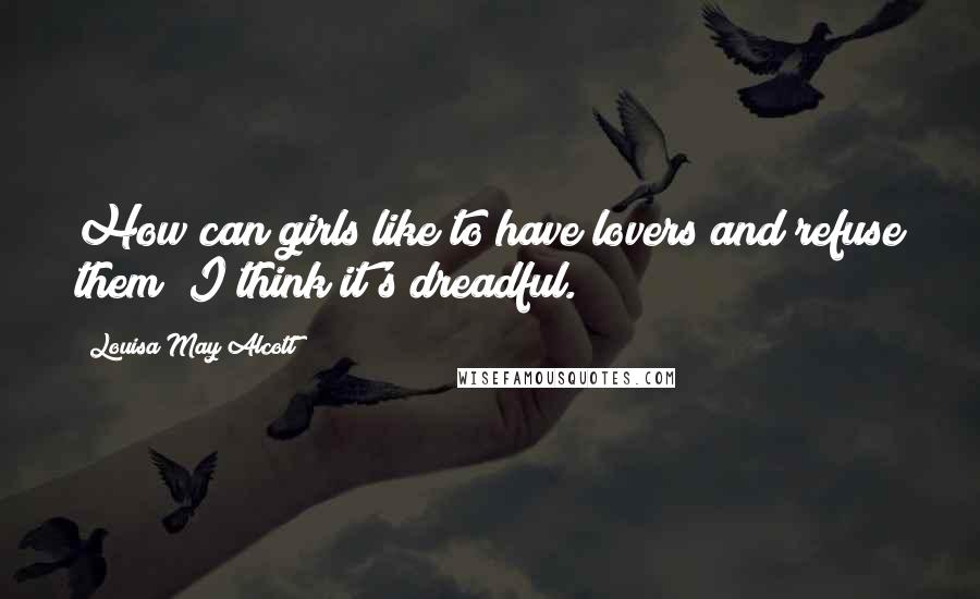 Louisa May Alcott Quotes: How can girls like to have lovers and refuse them? I think it's dreadful.