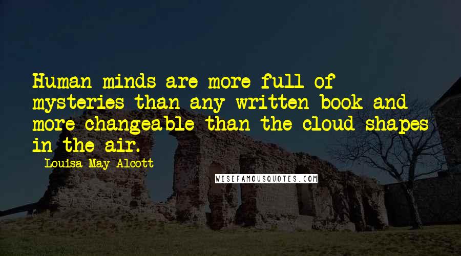 Louisa May Alcott Quotes: Human minds are more full of mysteries than any written book and more changeable than the cloud shapes in the air.