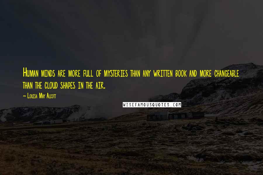 Louisa May Alcott Quotes: Human minds are more full of mysteries than any written book and more changeable than the cloud shapes in the air.