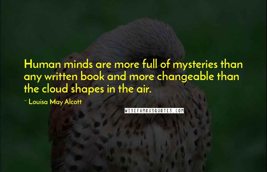 Louisa May Alcott Quotes: Human minds are more full of mysteries than any written book and more changeable than the cloud shapes in the air.