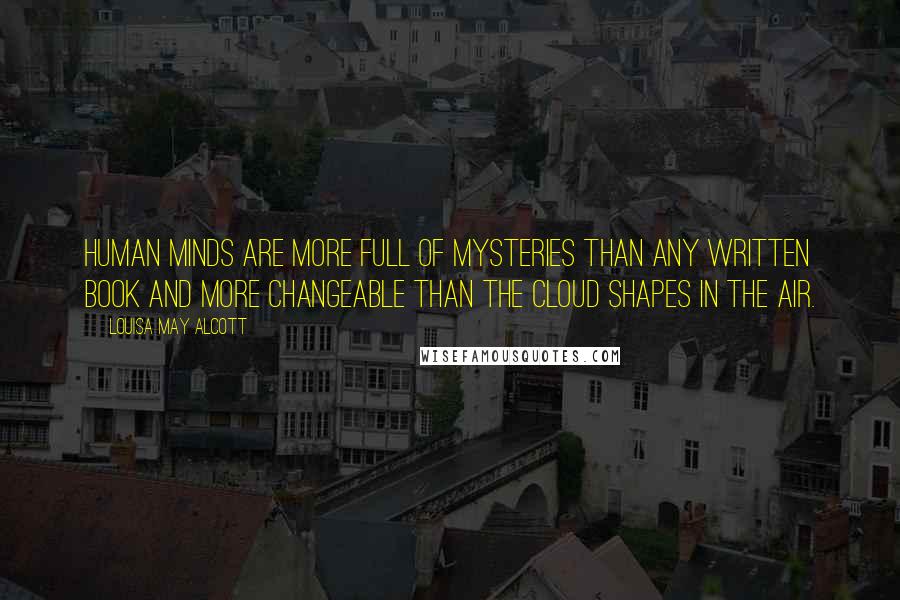 Louisa May Alcott Quotes: Human minds are more full of mysteries than any written book and more changeable than the cloud shapes in the air.