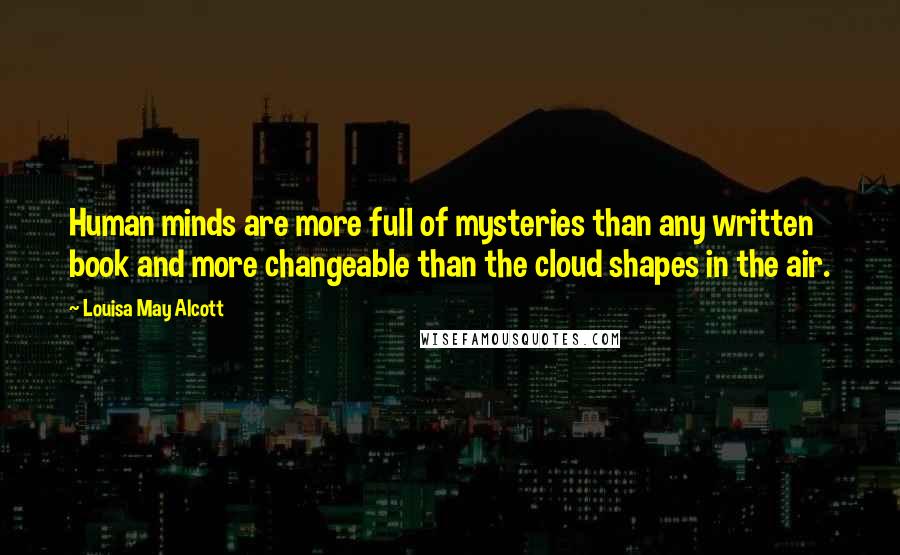 Louisa May Alcott Quotes: Human minds are more full of mysteries than any written book and more changeable than the cloud shapes in the air.