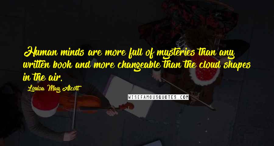 Louisa May Alcott Quotes: Human minds are more full of mysteries than any written book and more changeable than the cloud shapes in the air.
