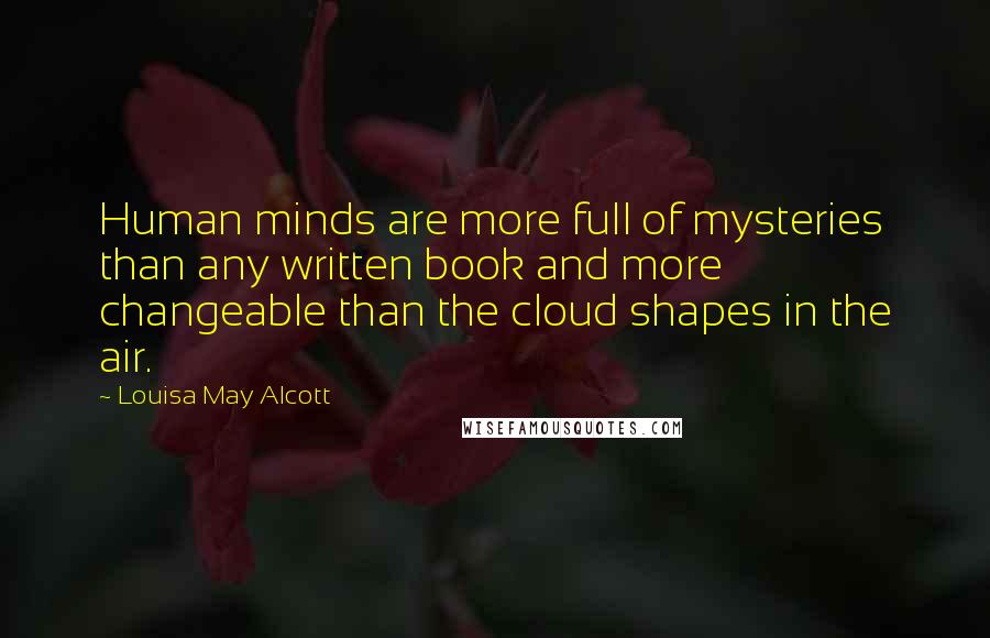 Louisa May Alcott Quotes: Human minds are more full of mysteries than any written book and more changeable than the cloud shapes in the air.