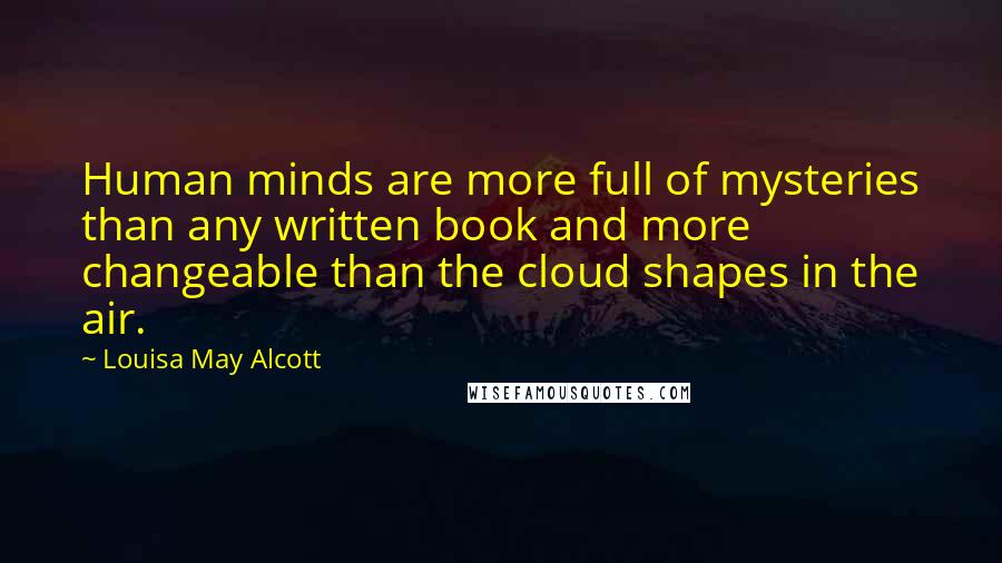Louisa May Alcott Quotes: Human minds are more full of mysteries than any written book and more changeable than the cloud shapes in the air.