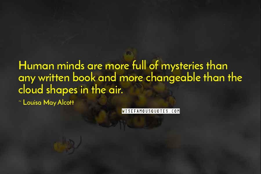 Louisa May Alcott Quotes: Human minds are more full of mysteries than any written book and more changeable than the cloud shapes in the air.