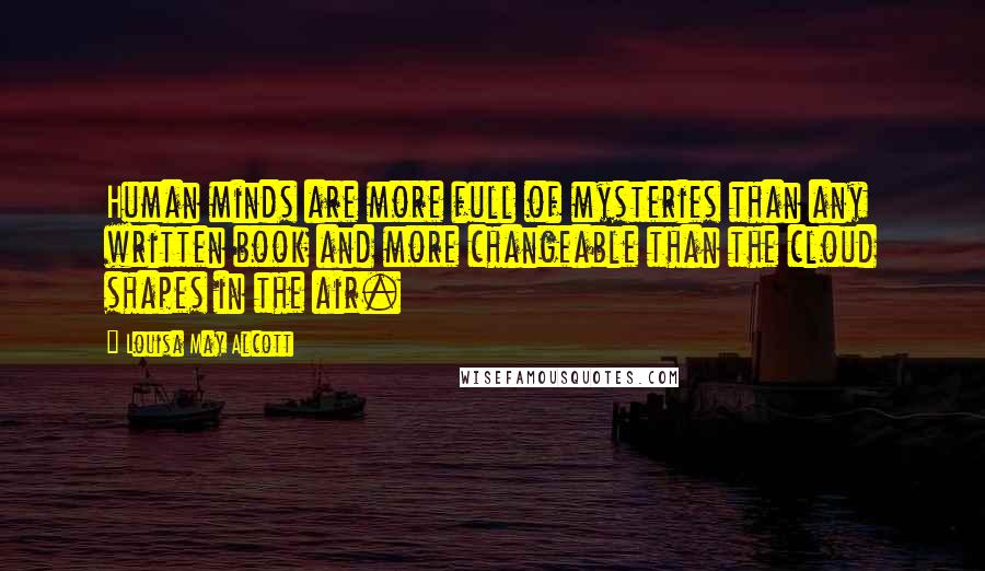 Louisa May Alcott Quotes: Human minds are more full of mysteries than any written book and more changeable than the cloud shapes in the air.