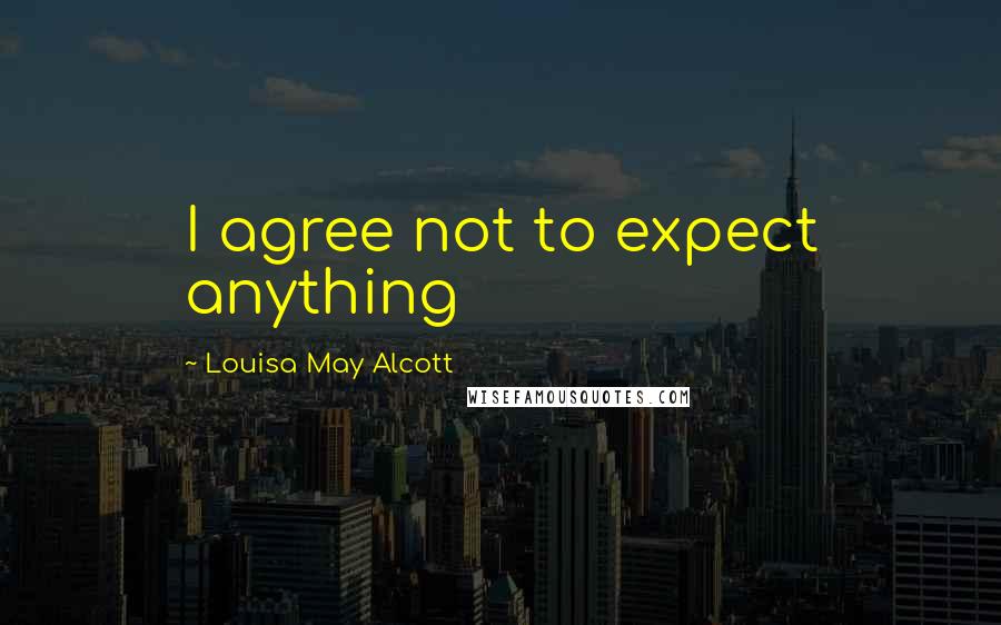 Louisa May Alcott Quotes: I agree not to expect anything