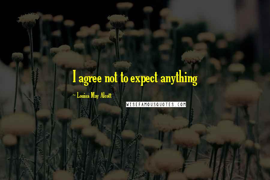 Louisa May Alcott Quotes: I agree not to expect anything