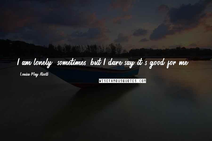 Louisa May Alcott Quotes: I am lonely, sometimes, but I dare say it's good for me ...