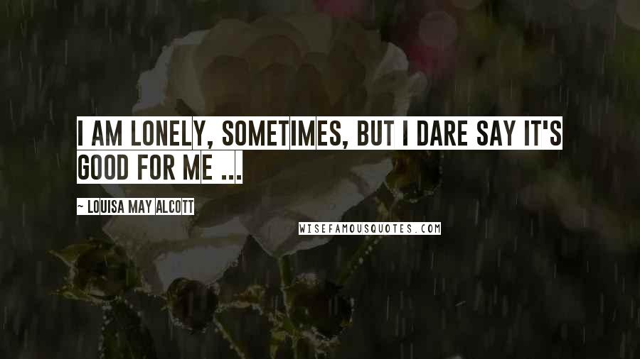 Louisa May Alcott Quotes: I am lonely, sometimes, but I dare say it's good for me ...