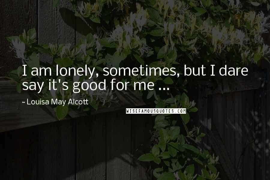 Louisa May Alcott Quotes: I am lonely, sometimes, but I dare say it's good for me ...