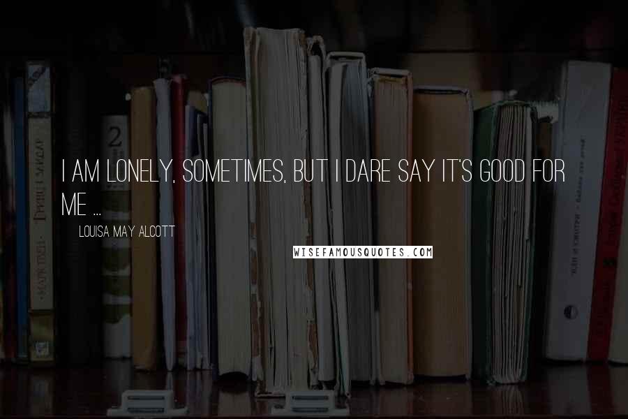 Louisa May Alcott Quotes: I am lonely, sometimes, but I dare say it's good for me ...