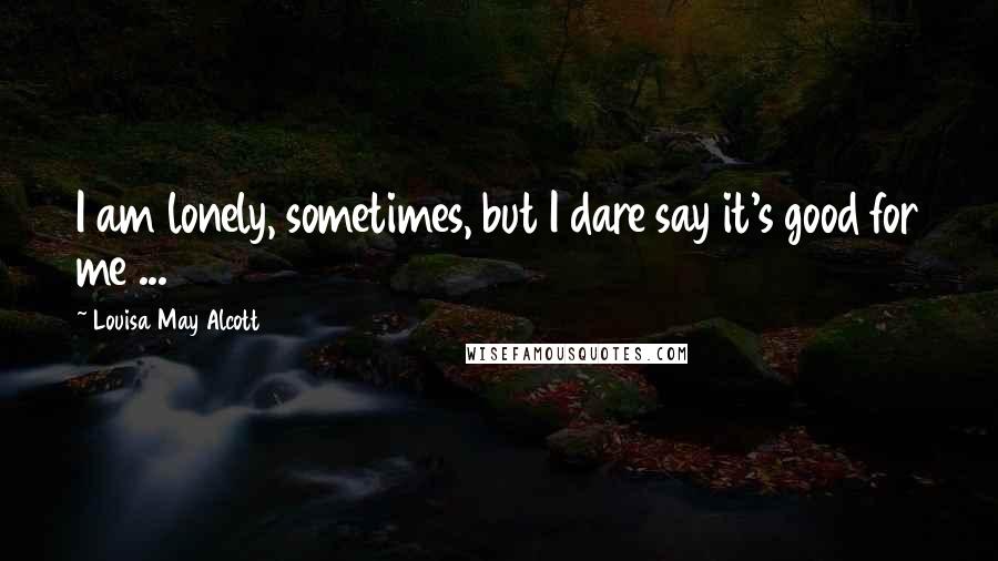 Louisa May Alcott Quotes: I am lonely, sometimes, but I dare say it's good for me ...