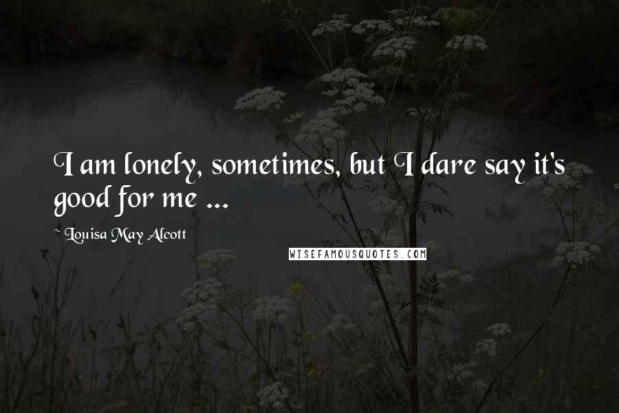 Louisa May Alcott Quotes: I am lonely, sometimes, but I dare say it's good for me ...