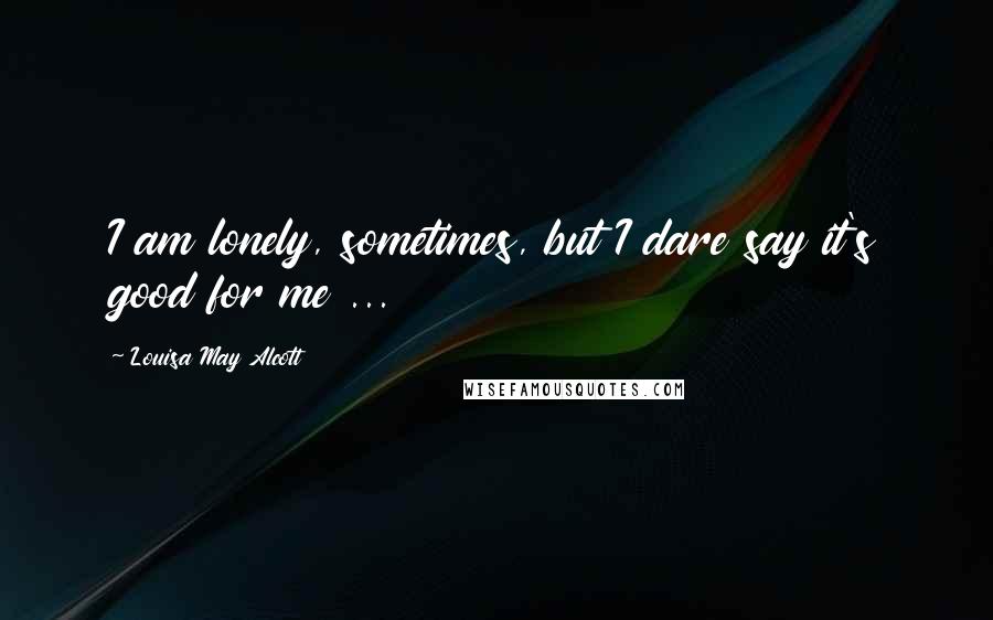 Louisa May Alcott Quotes: I am lonely, sometimes, but I dare say it's good for me ...