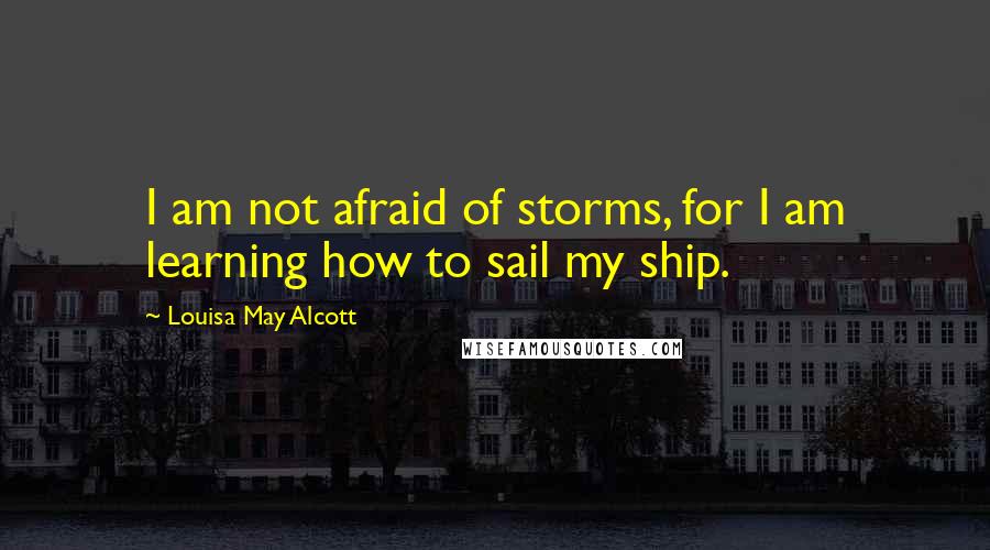 Louisa May Alcott Quotes: I am not afraid of storms, for I am learning how to sail my ship.