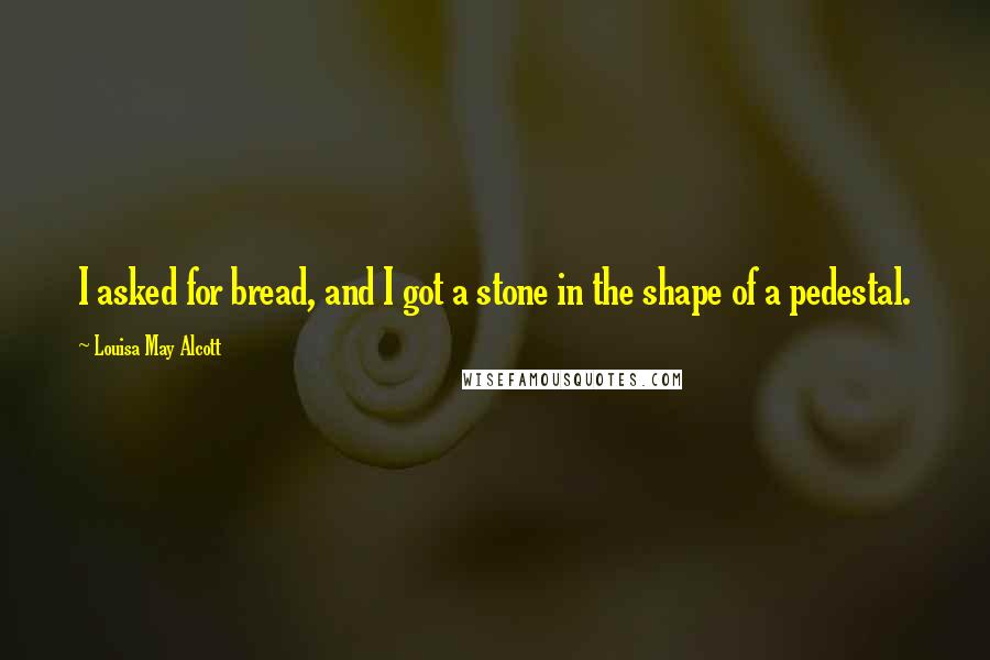 Louisa May Alcott Quotes: I asked for bread, and I got a stone in the shape of a pedestal.