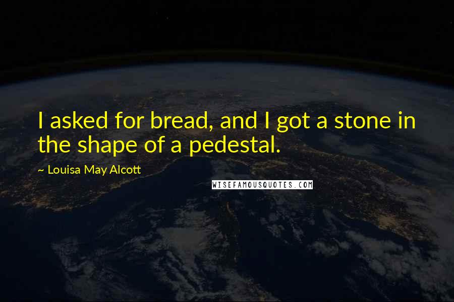 Louisa May Alcott Quotes: I asked for bread, and I got a stone in the shape of a pedestal.