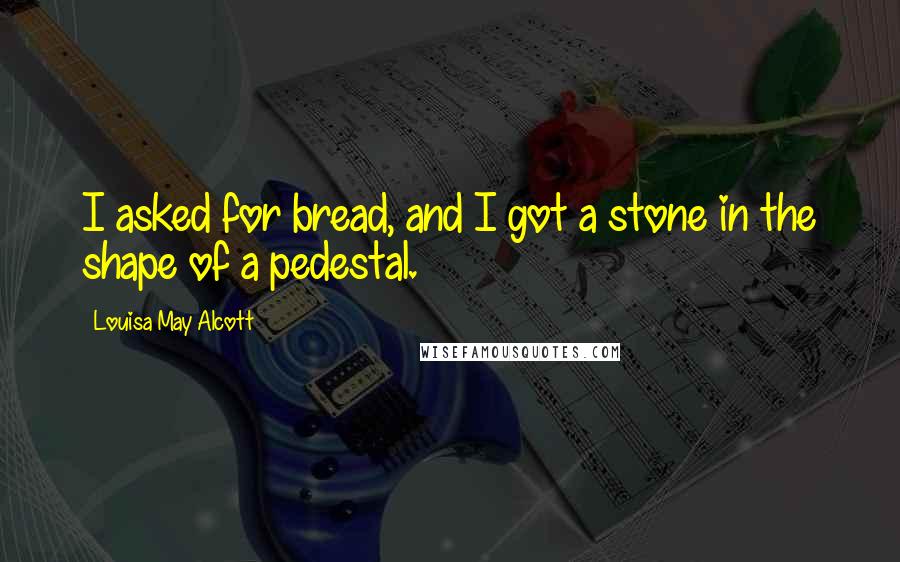 Louisa May Alcott Quotes: I asked for bread, and I got a stone in the shape of a pedestal.