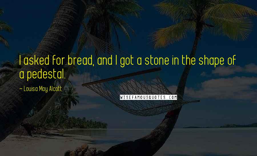 Louisa May Alcott Quotes: I asked for bread, and I got a stone in the shape of a pedestal.